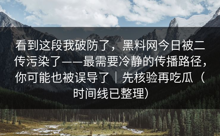 看到这段我破防了，黑料网今日被二传污染了——最需要冷静的传播路径，你可能也被误导了｜先核验再吃瓜（时间线已整理）