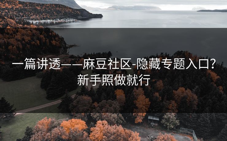 一篇讲透——麻豆社区-隐藏专题入口？新手照做就行