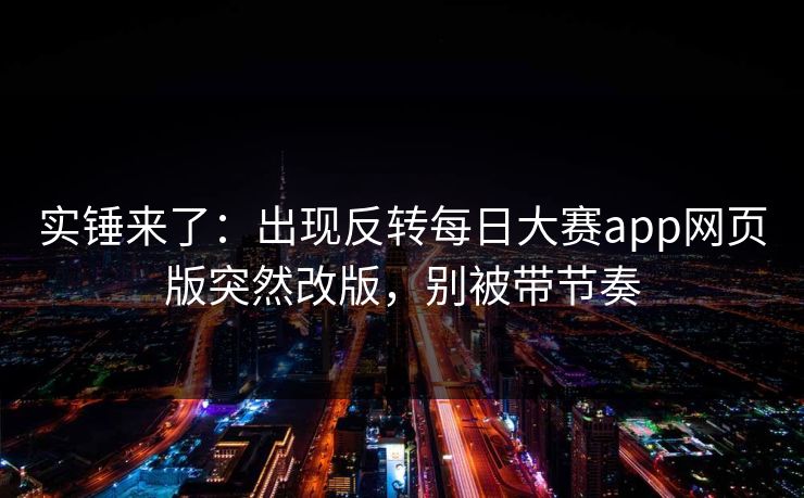 实锤来了：出现反转每日大赛app网页版突然改版，别被带节奏