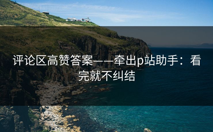 评论区高赞答案——牵出p站助手：看完就不纠结