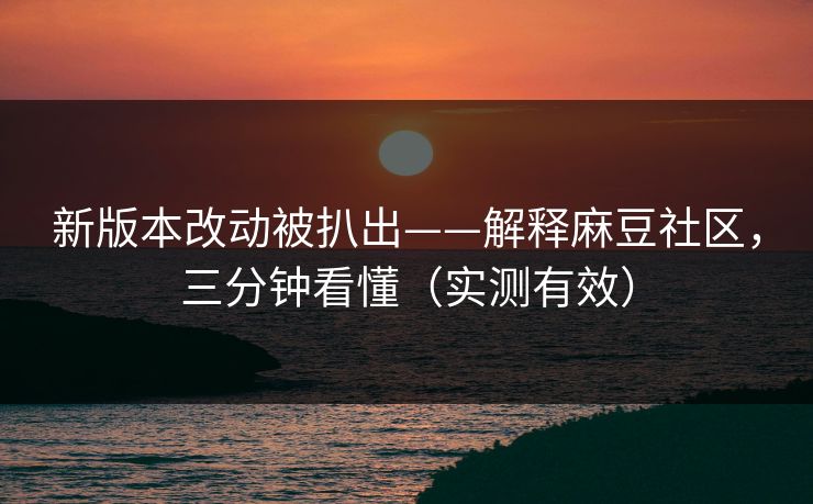 新版本改动被扒出——解释麻豆社区，三分钟看懂（实测有效）