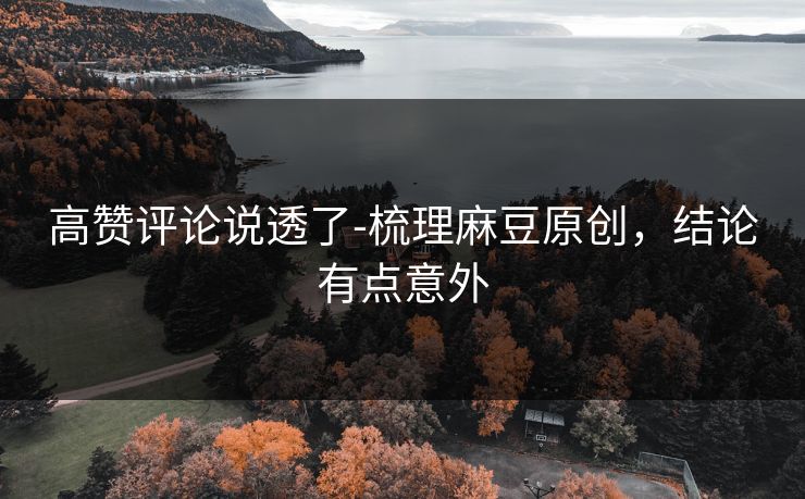 高赞评论说透了-梳理麻豆原创，结论有点意外
