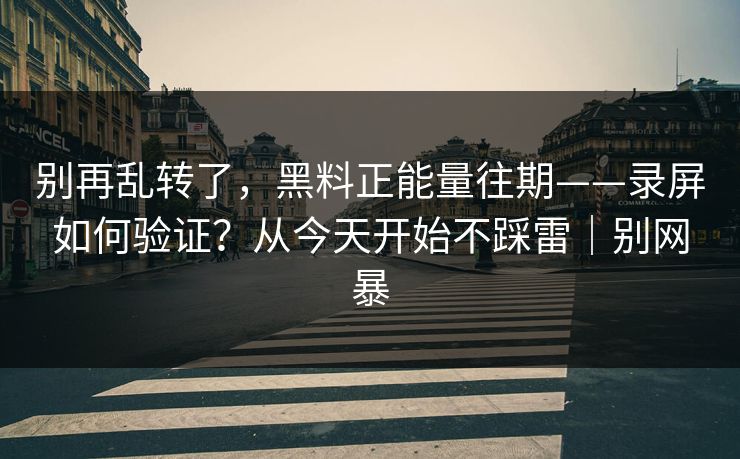 别再乱转了，黑料正能量往期——录屏如何验证？从今天开始不踩雷｜别网暴