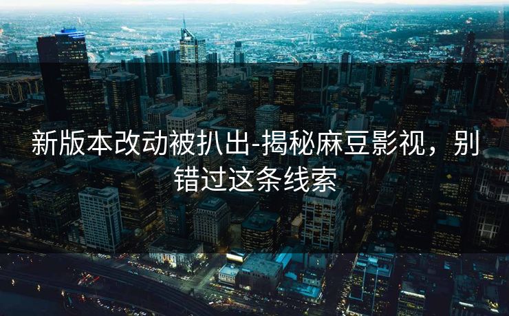 新版本改动被扒出-揭秘麻豆影视，别错过这条线索