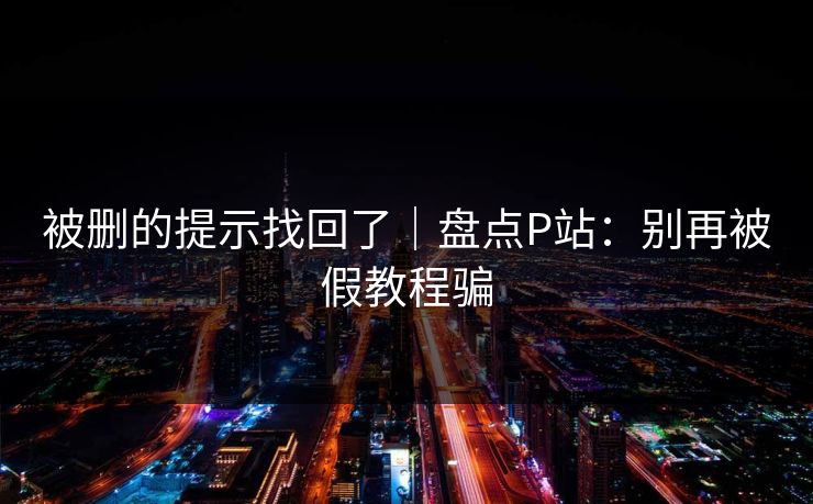 被删的提示找回了｜盘点P站：别再被假教程骗