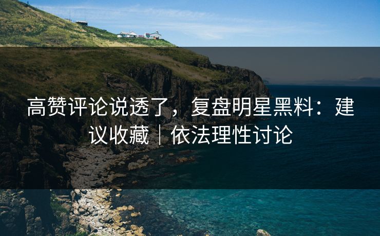 高赞评论说透了，复盘明星黑料：建议收藏｜依法理性讨论