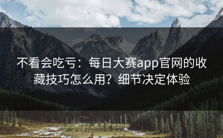 不看会吃亏：每日大赛app官网的收藏技巧怎么用？细节决定体验