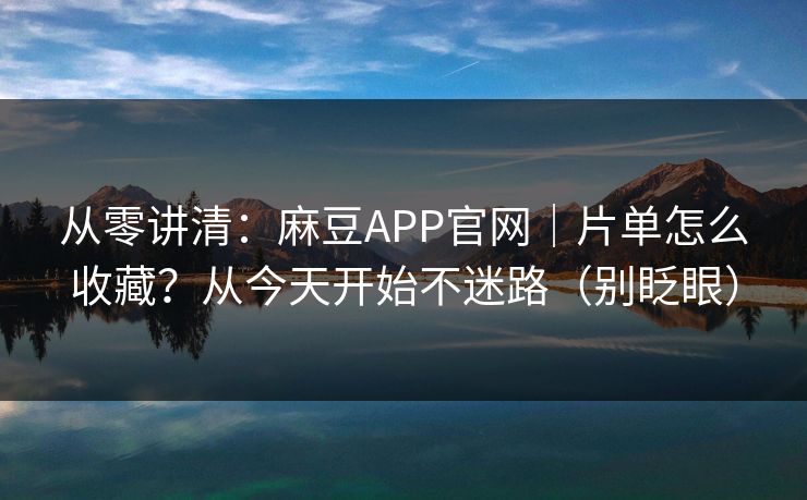 从零讲清：麻豆APP官网｜片单怎么收藏？从今天开始不迷路（别眨眼）