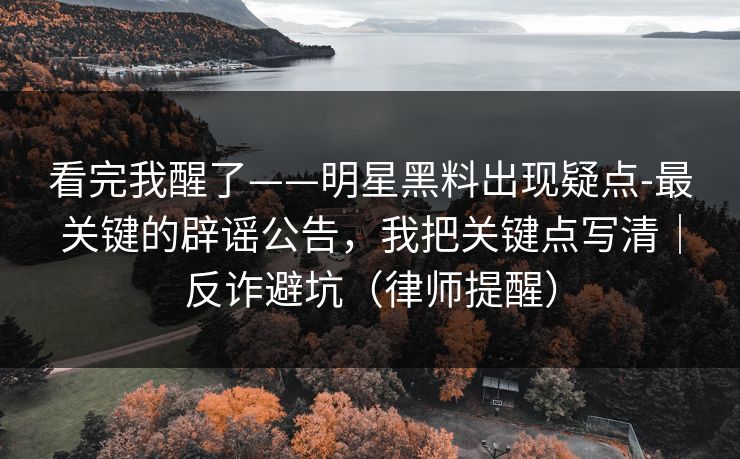 看完我醒了——明星黑料出现疑点-最关键的辟谣公告，我把关键点写清｜反诈避坑（律师提醒）