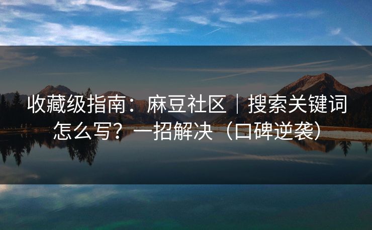 收藏级指南：麻豆社区｜搜索关键词怎么写？一招解决（口碑逆袭）