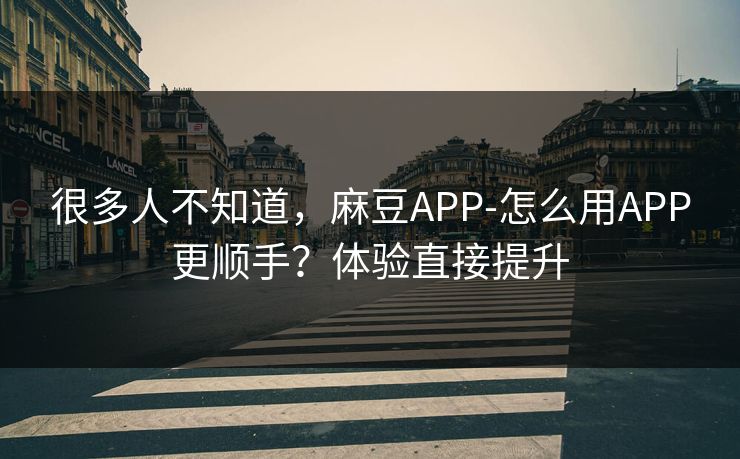 很多人不知道，麻豆APP-怎么用APP更顺手？体验直接提升