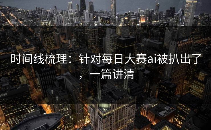 时间线梳理：针对每日大赛ai被扒出了，一篇讲清