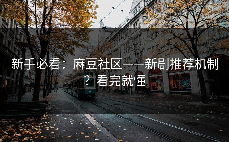 新手必看：麻豆社区——新剧推荐机制？看完就懂
