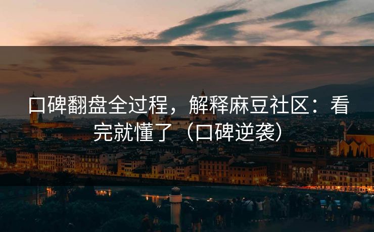 口碑翻盘全过程，解释麻豆社区：看完就懂了（口碑逆袭）