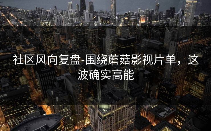 社区风向复盘-围绕蘑菇影视片单,这波确实高能