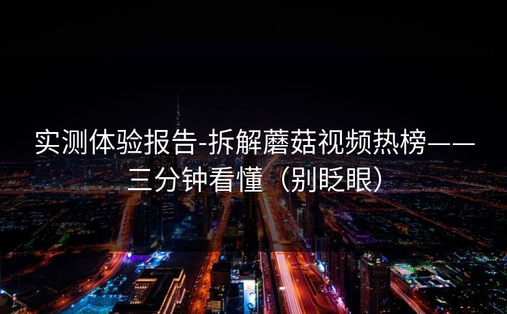 实测体验报告-拆解蘑菇视频热榜——三分钟看懂(别眨眼)