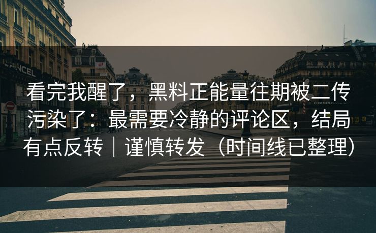 看完我醒了，黑料正能量往期被二传污染了：最需要冷静的评论区，结局有点反转｜谨慎转发（时间线已整理）
