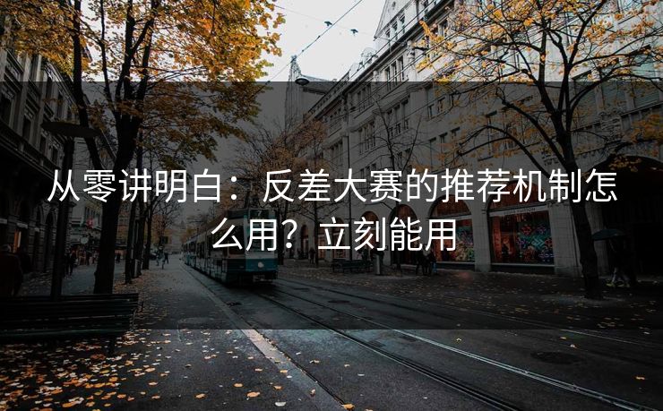 从零讲明白:反差大赛的推荐机制怎么用?立刻能用