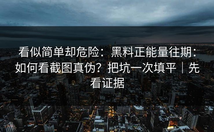 看似简单却危险:黑料正能量往期:如何看截图真伪?把坑一次填平|先看证据
