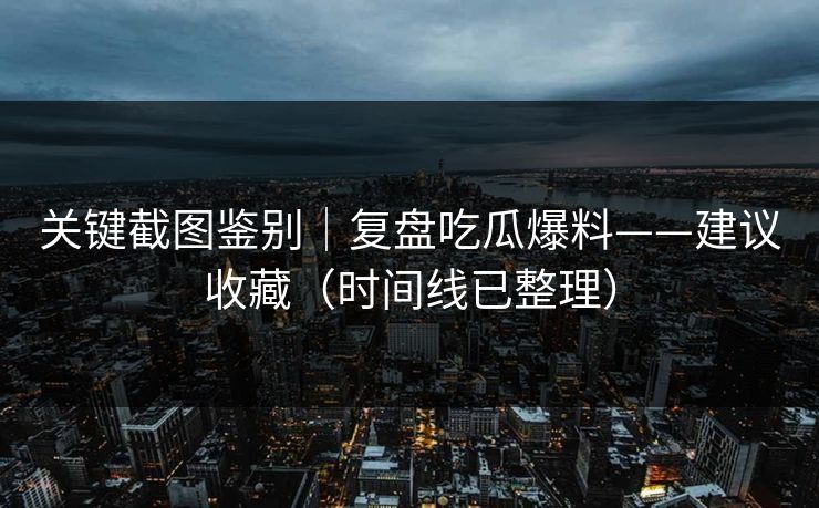 关键截图鉴别|复盘吃瓜爆料——建议收藏(时间线已整理)