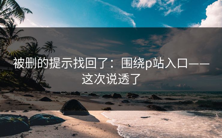 被删的提示找回了:围绕p站入口——这次说透了