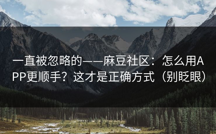 一直被忽略的——麻豆社区:怎么用APP更顺手?这才是正确方式(别眨眼)