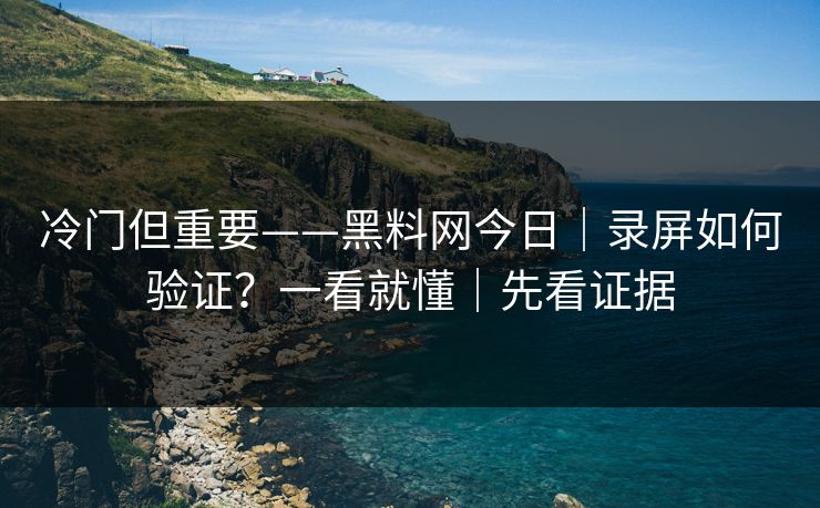 冷门但重要——黑料网今日|录屏如何验证?一看就懂|先看证据