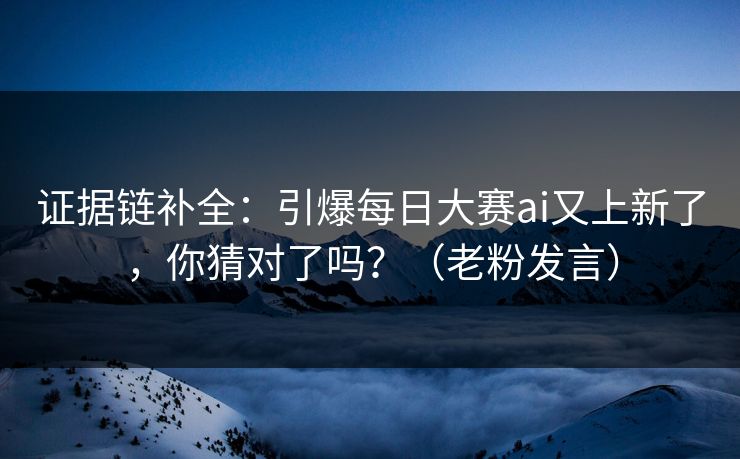 证据链补全:引爆每日大赛ai又上新了,你猜对了吗?(老粉发言) 证据链补全:引爆每日大赛ai又上新了,你猜对了吗?(老粉发言)