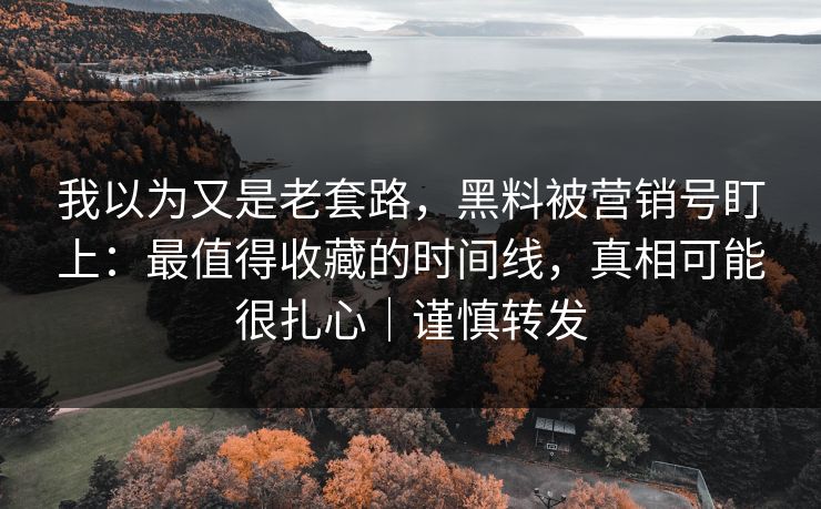 我以为又是老套路,黑料被营销号盯上:最值得收藏的时间线,真相可能很扎心|谨慎转发