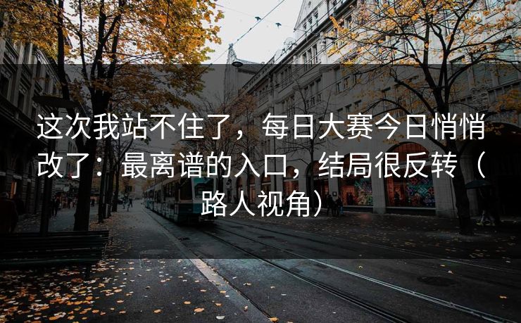 这次我站不住了，每日大赛今日悄悄改了：最离谱的入口，结局很反转（路人视角）