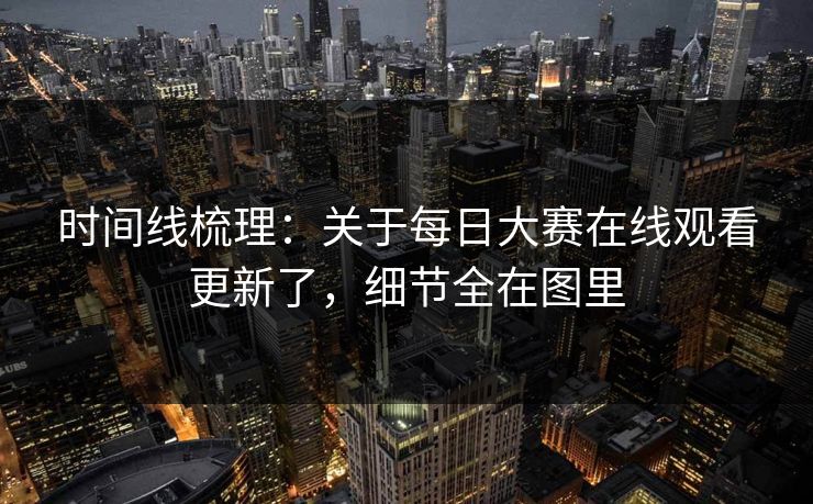 时间线梳理：关于每日大赛在线观看更新了，细节全在图里