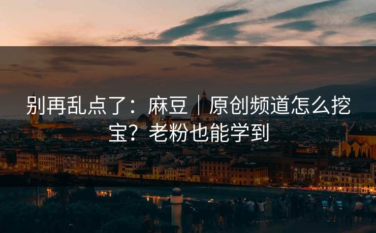 别再乱点了:麻豆|原创频道怎么挖宝?老粉也能学到 别再乱点了:麻豆|原创频道怎么挖宝?老粉也能学到