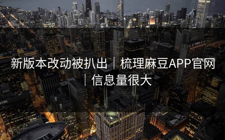 新版本改动被扒出｜梳理麻豆APP官网｜信息量很大