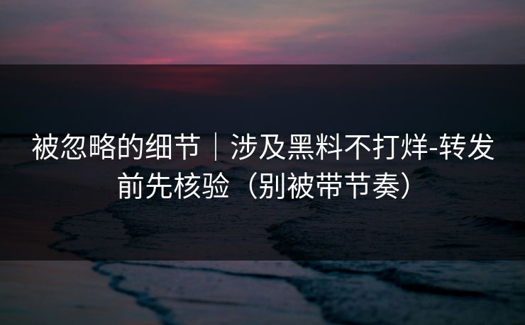 被忽略的细节｜涉及黑料不打烊-转发前先核验（别被带节奏）