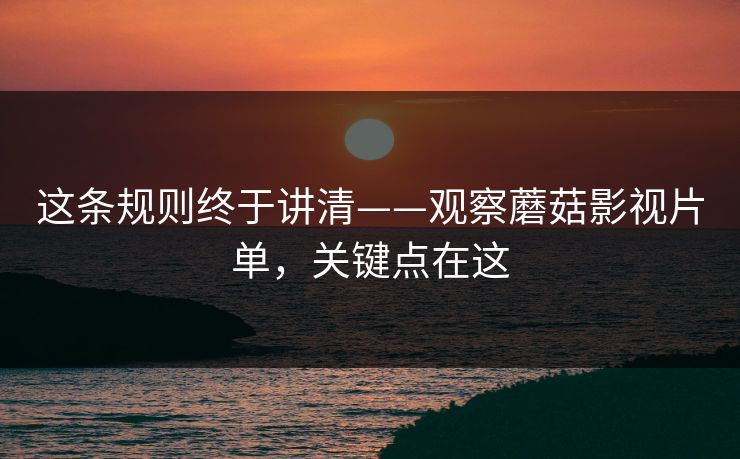 这条规则终于讲清——观察蘑菇影视片单，关键点在这