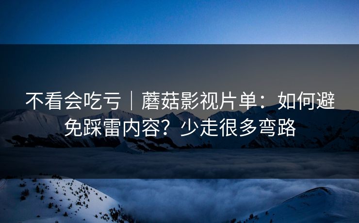 不看会吃亏｜蘑菇影视片单：如何避免踩雷内容？少走很多弯路