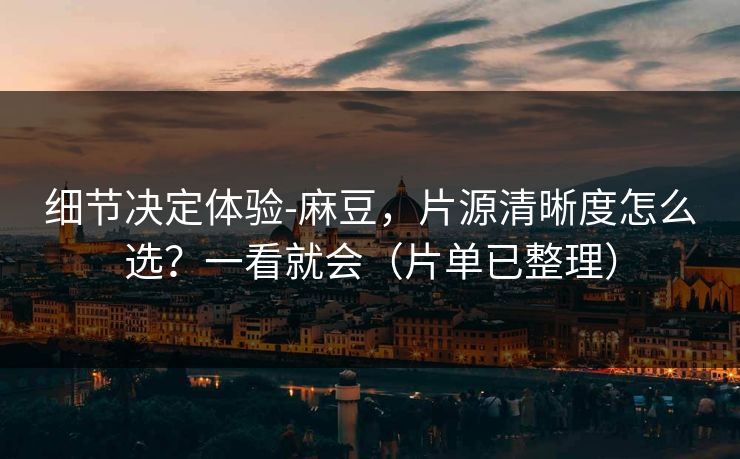 细节决定体验-麻豆，片源清晰度怎么选？一看就会（片单已整理）