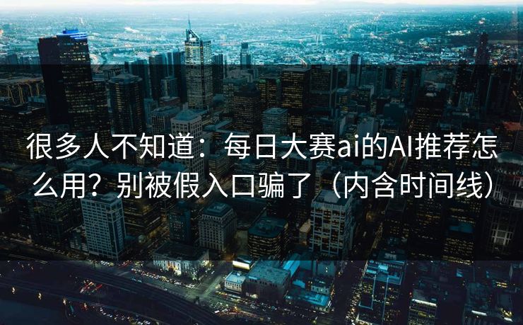 很多人不知道：每日大赛ai的AI推荐怎么用？别被假入口骗了（内含时间线）