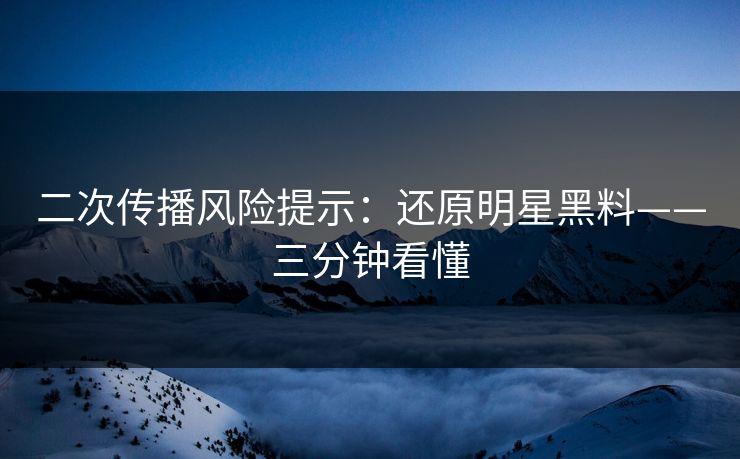 二次传播风险提示：还原明星黑料——三分钟看懂