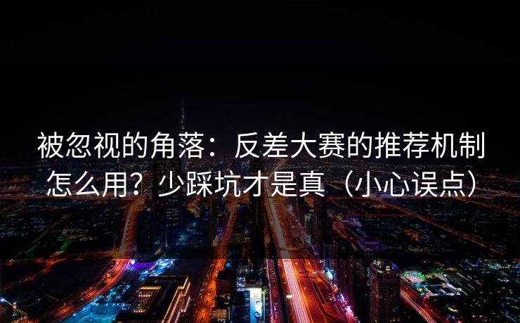 被忽视的角落：反差大赛的推荐机制怎么用？少踩坑才是真（小心误点）