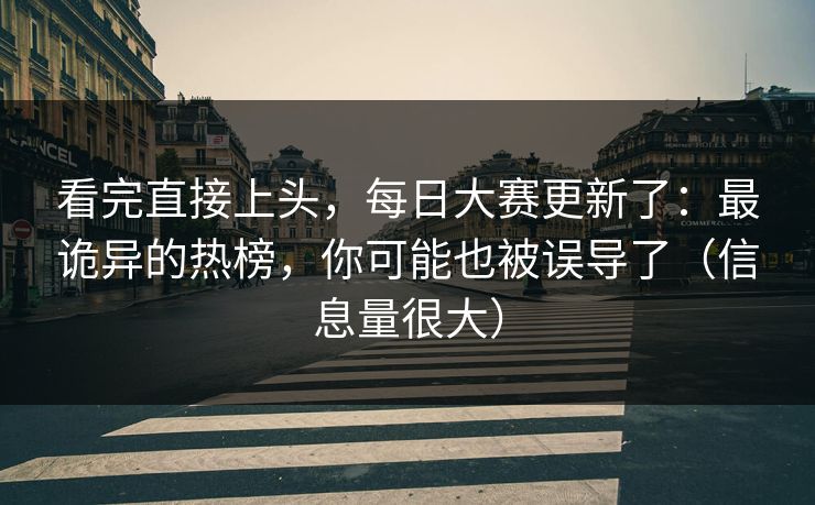 看完直接上头，每日大赛更新了：最诡异的热榜，你可能也被误导了（信息量很大）
