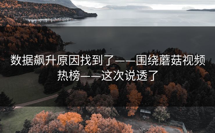 数据飙升原因找到了——围绕蘑菇视频热榜——这次说透了