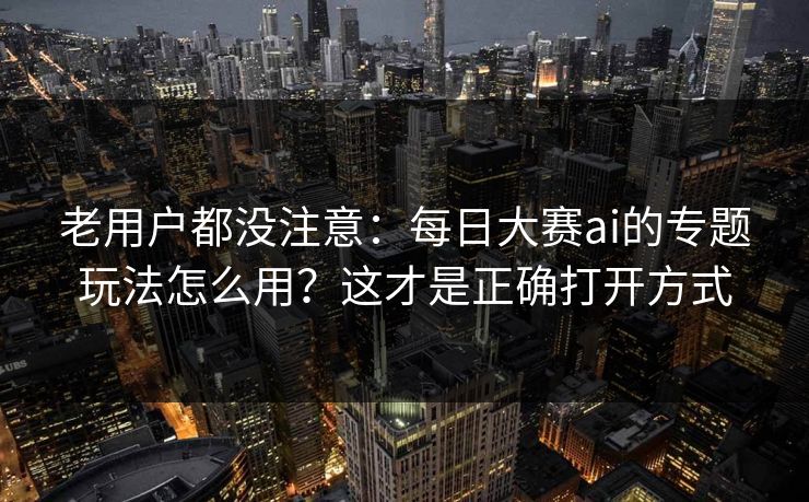 老用户都没注意：每日大赛ai的专题玩法怎么用？这才是正确打开方式