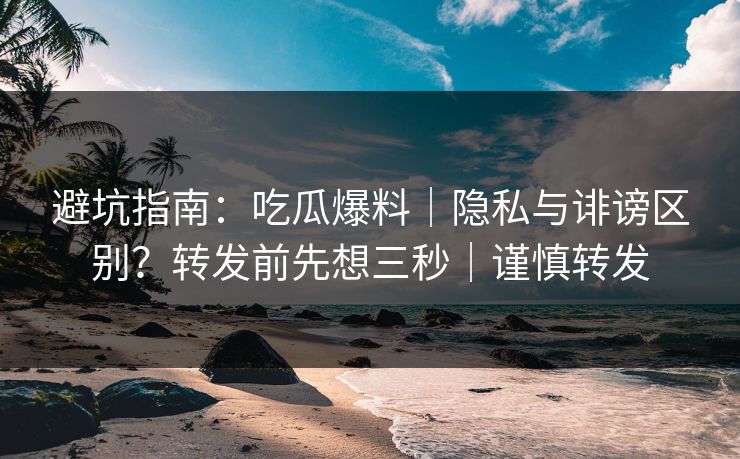 避坑指南：吃瓜爆料｜隐私与诽谤区别？转发前先想三秒｜谨慎转发