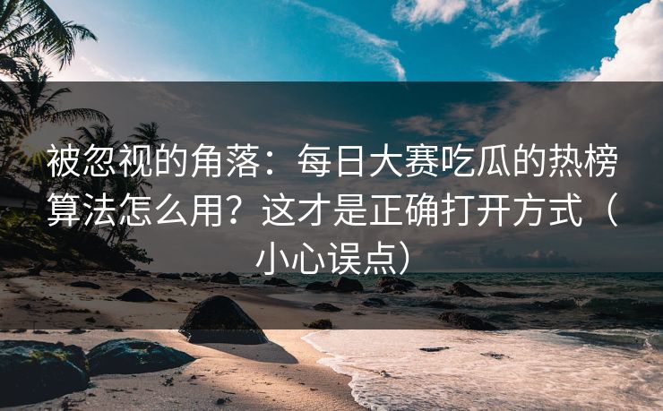 被忽视的角落：每日大赛吃瓜的热榜算法怎么用？这才是正确打开方式（小心误点）