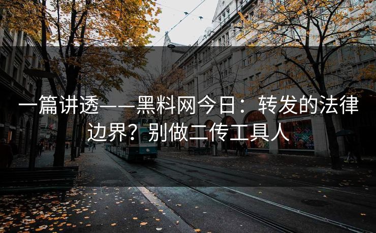 一篇讲透——黑料网今日：转发的法律边界？别做二传工具人