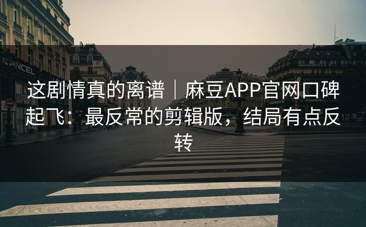 这剧情真的离谱｜麻豆APP官网口碑起飞：最反常的剪辑版，结局有点反转