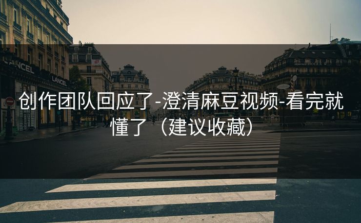 创作团队回应了-澄清麻豆视频-看完就懂了（建议收藏）