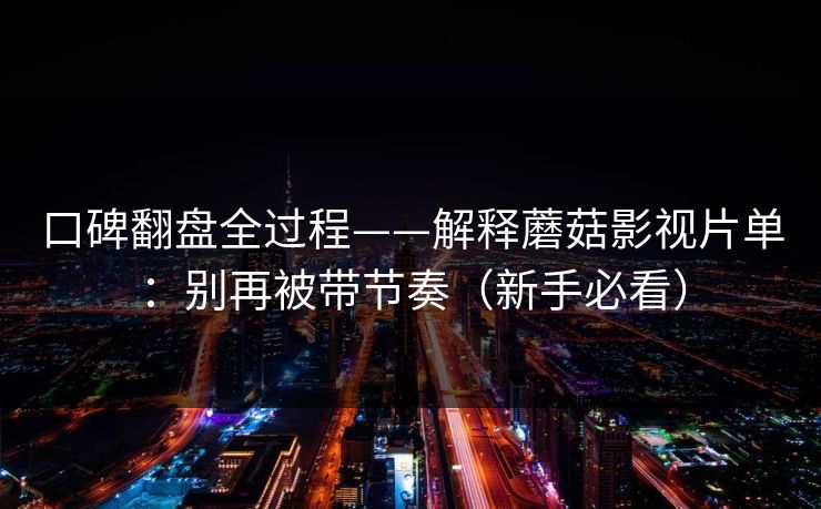 口碑翻盘全过程——解释蘑菇影视片单：别再被带节奏（新手必看）
