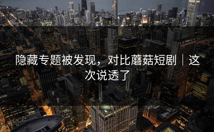 隐藏专题被发现，对比蘑菇短剧｜这次说透了